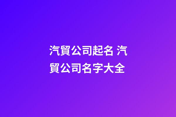 汽貿公司起名 汽貿公司名字大全